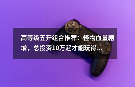 高等级五开组合推荐:怪物血量剧增,总投资10万起才能玩得舒服-第1张-游戏资讯-龙启网络
