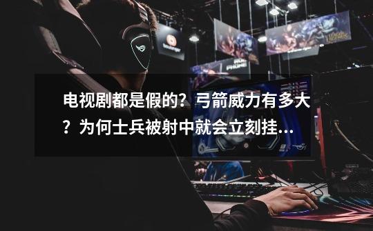 电视剧都是假的?弓箭威力有多大?为何士兵被射中就会立刻挂掉?-第1张-游戏资讯-龙启网络
