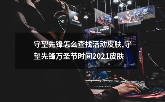 守望先锋怎么查找活动皮肤,守望先锋万圣节时间2021皮肤-第1张-游戏资讯-龙启网络
