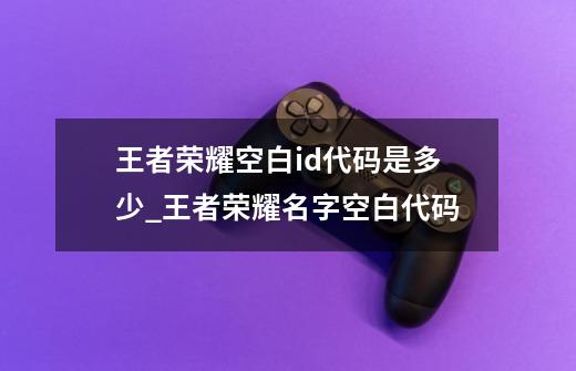 王者荣耀空白id代码是多少?_王者荣耀名字空白代码-第1张-游戏资讯-龙启网络