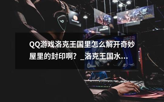 QQ游戏洛克王国里怎么解开奇妙屋里的封印啊?_洛克王国水晶守卫-第1张-游戏资讯-龙启网络