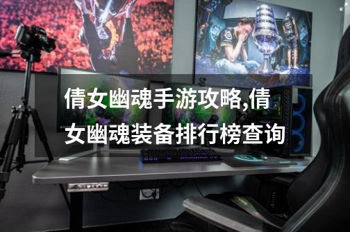 倩女幽魂手游攻略,倩女幽魂装备排行榜查询-第1张-游戏资讯-龙启网络