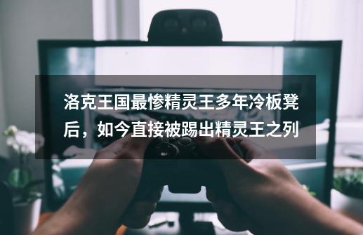 洛克王国最惨精灵王多年冷板凳后,如今直接被踢出精灵王之列-第1张-游戏资讯-龙启网络
