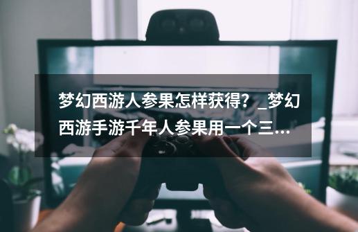 梦幻西游人参果怎样获得?_梦幻西游手游千年人参果用一个三套加点都洗吗-第1张-游戏资讯-龙启网络