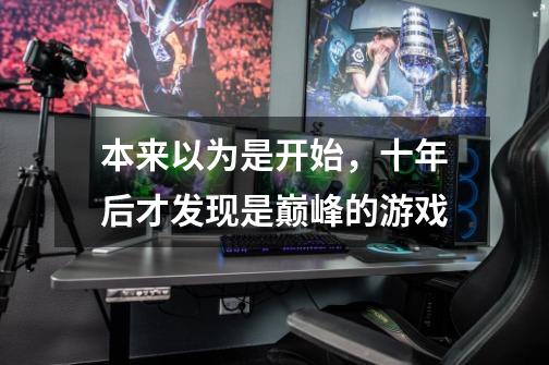 本来以为是开始,十年后才发现是巅峰的游戏-第1张-游戏资讯-龙启网络