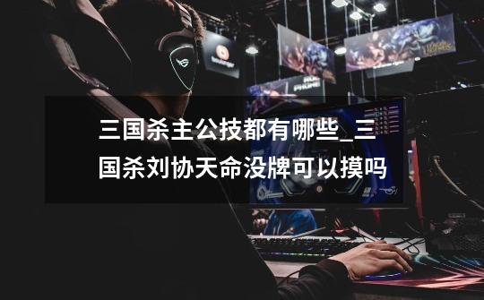 三国杀主公技都有哪些_三国杀刘协天命没牌可以摸吗-第1张-游戏资讯-龙启网络