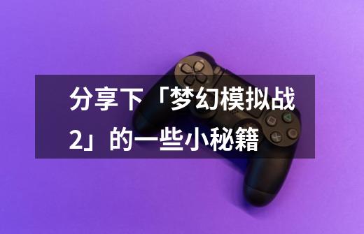 分享下「梦幻模拟战2」的一些小秘籍-第1张-游戏资讯-龙启网络