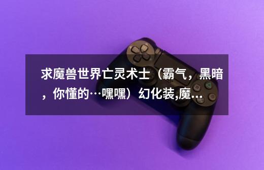 求魔兽世界亡灵术士(霸气,黑暗,你懂的…嘿嘿)幻化装,魔兽世界亡灵术士幻化-第1张-游戏资讯-龙启网络