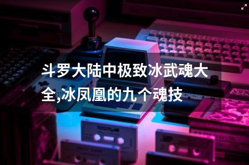 斗罗大陆中极致冰武魂大全,冰凤凰的九个魂技-第1张-游戏资讯-龙启网络