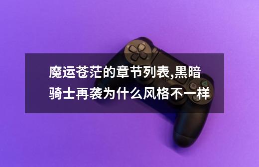 魔运苍茫的章节列表,黑暗骑士再袭为什么风格不一样-第1张-游戏资讯-龙启网络