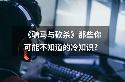 《骑马与砍杀》那些你可能不知道的冷知识?-第1张-游戏资讯-龙启网络