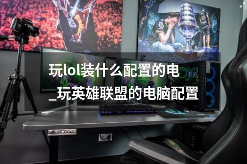 玩lol装什么配置的电_玩英雄联盟的电脑配置-第1张-游戏资讯-龙启网络