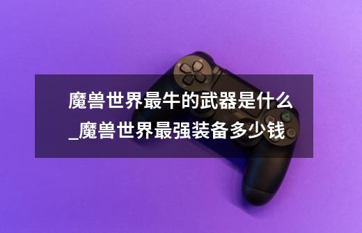 魔兽世界最牛的武器是什么_魔兽世界最强装备多少钱-第1张-游戏资讯-龙启网络