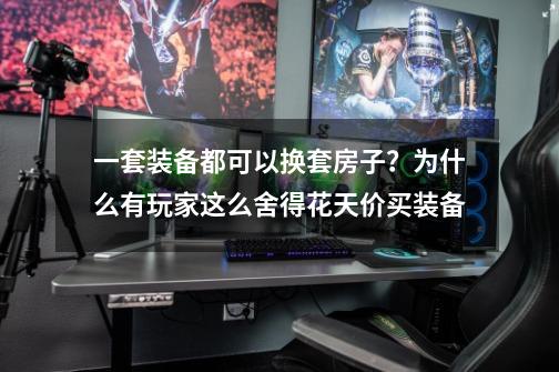 一套装备都可以换套房子?为什么有玩家这么舍得花天价买装备-第1张-游戏资讯-龙启网络