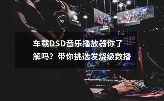 车载DSD音乐播放器你了解吗？带你挑选发烧级数播-第1张-游戏资讯-龙启网络