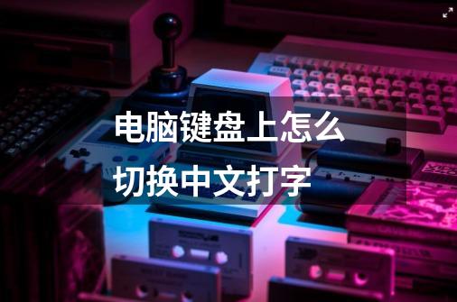 电脑键盘上怎么切换中文打字-第1张-游戏资讯-龙启网络