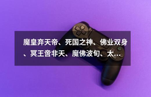 魔皇弃天帝、死国之神、佛业双身、冥王啻非天、魔佛波旬、太学主-第1张-游戏资讯-龙启网络