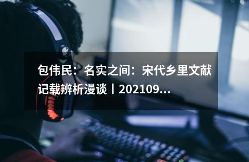 包伟民：名实之间：宋代乡里文献记载辨析漫谈丨202109-52（总第1780期）-第1张-游戏资讯-龙启网络