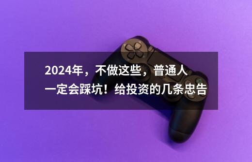 2024年,不做这些,普通人一定会踩坑!给投资的几条忠告-第1张-游戏资讯-龙启网络