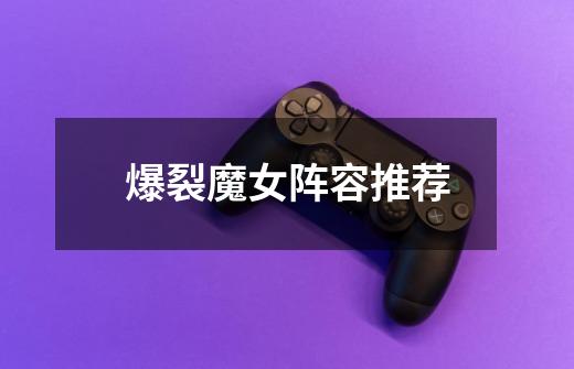 爆裂魔女阵容推荐-第1张-游戏资讯-龙启网络