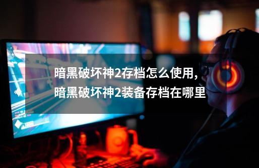暗黑破坏神2存档怎么使用,暗黑破坏神2装备存档在哪里-第1张-游戏资讯-龙启网络