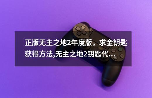正版无主之地2年度版,求金钥匙获得方法,无主之地2钥匙代码-第1张-游戏资讯-龙启网络