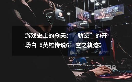 游戏史上的今天:“轨迹”的开场白《英雄传说6:空之轨迹》-第1张-游戏资讯-龙启网络