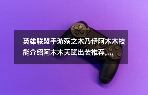 英雄联盟手游殇之木乃伊阿木木技能介绍阿木木天赋出装推荐,2021阿木木打野天赋-第1张-游戏资讯-龙启网络