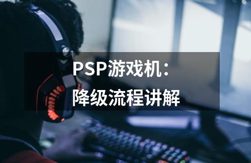 PSP游戏机:降级流程讲解-第1张-游戏资讯-龙启网络