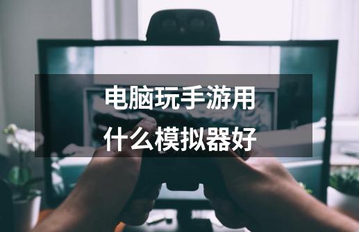 电脑玩手游用什么模拟器好-第1张-游戏资讯-龙启网络