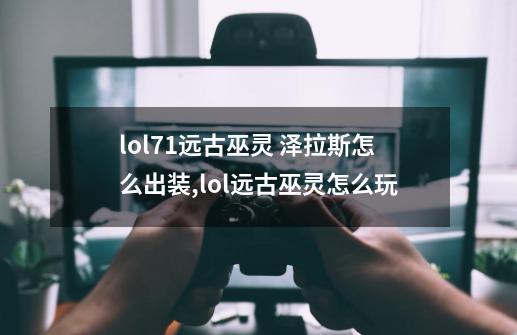 lol7.1远古巫灵 泽拉斯怎么出装,lol远古巫灵怎么玩-第1张-游戏资讯-龙启网络