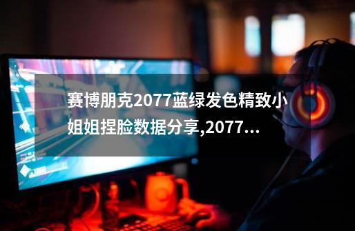 赛博朋克2077蓝绿发色精致小姐姐捏脸数据分享,2077捏脸数据女动漫-第1张-游戏资讯-龙启网络