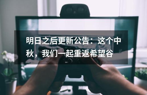明日之后更新公告:这个中秋,我们一起重返希望谷-第1张-游戏资讯-龙启网络