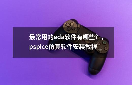 最常用的eda软件有哪些?,pspice仿真软件安装教程-第1张-游戏资讯-龙启网络