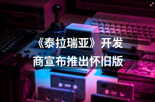 《泰拉瑞亚》开发商宣布推出怀旧版-第1张-游戏资讯-龙启网络