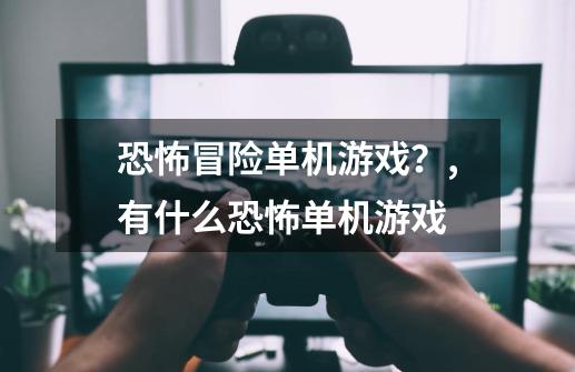 恐怖冒险单机游戏?,有什么恐怖单机游戏-第1张-游戏资讯-龙启网络