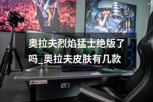 奥拉夫烈焰猛士绝版了吗_奥拉夫皮肤有几款-第1张-游戏资讯-龙启网络