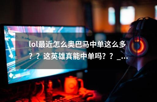 lol最近怎么奥巴马中单这么多??这英雄真能中单吗??_奥巴马天赋2022-第1张-游戏资讯-龙启网络