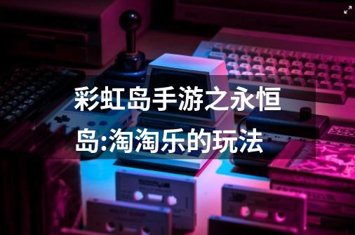 彩虹岛手游之永恒岛:淘淘乐的玩法-第1张-游戏资讯-龙启网络