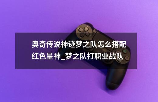奥奇传说神迹梦之队怎么搭配红色星神_梦之队打职业战队-第1张-游戏资讯-龙启网络