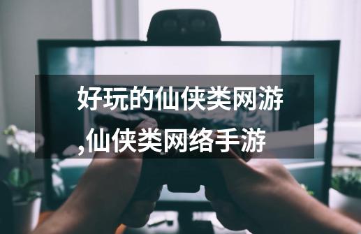好玩的仙侠类网游,仙侠类网络手游-第1张-游戏资讯-龙启网络