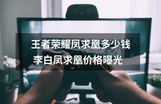 王者荣耀凤求凰多少钱 李白凤求凰价格曝光-第1张-游戏资讯-龙启网络