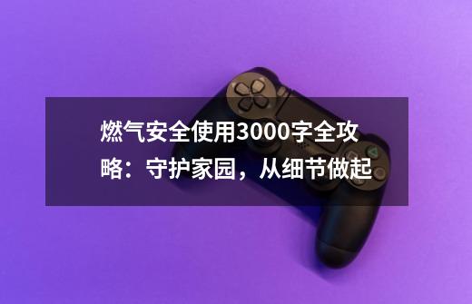 燃气安全使用3000字全攻略:守护家园,从细节做起-第1张-游戏资讯-龙启网络