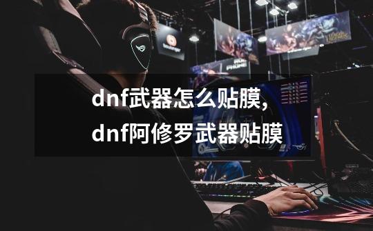 dnf武器怎么贴膜,dnf阿修罗武器贴膜-第1张-游戏资讯-龙启网络