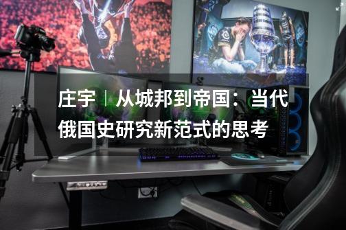 庄宇︱从城邦到帝国：当代俄国史研究新范式的思考-第1张-游戏资讯-龙启网络