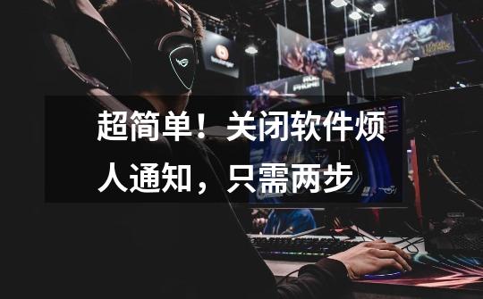 超简单!关闭软件烦人通知,只需两步-第1张-游戏资讯-龙启网络