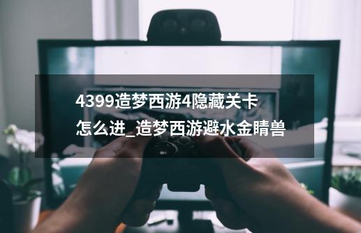 4399造梦西游4隐藏关卡怎么进_造梦西游避水金睛兽-第1张-游戏资讯-龙启网络