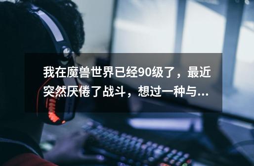 我在魔兽世界已经90级了,最近突然厌倦了战斗,想过一种与世无争的生活,可是又遇上了一些问题。。。_魔兽世界90级十城魔兽-第1张-游戏资讯-龙启网络