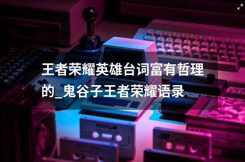 王者荣耀英雄台词富有哲理的_鬼谷子王者荣耀语录-第1张-游戏资讯-龙启网络