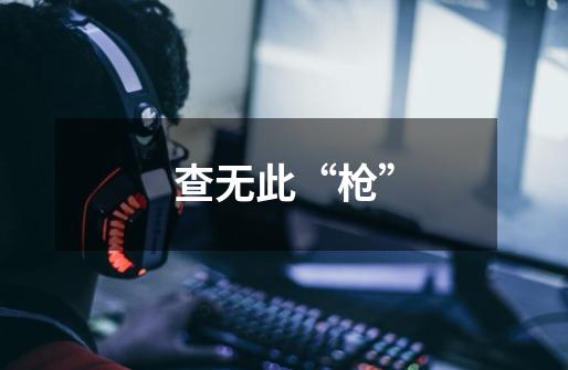 查无此“枪”-第1张-游戏资讯-龙启网络
